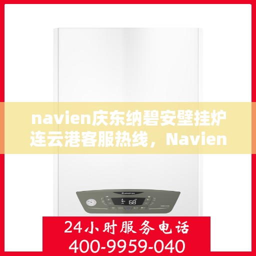 navien庆东纳碧安壁挂炉连云港客服热线，Navien庆东纳碧安壁挂炉连云港客服中心热线，专业解答与售后无忧