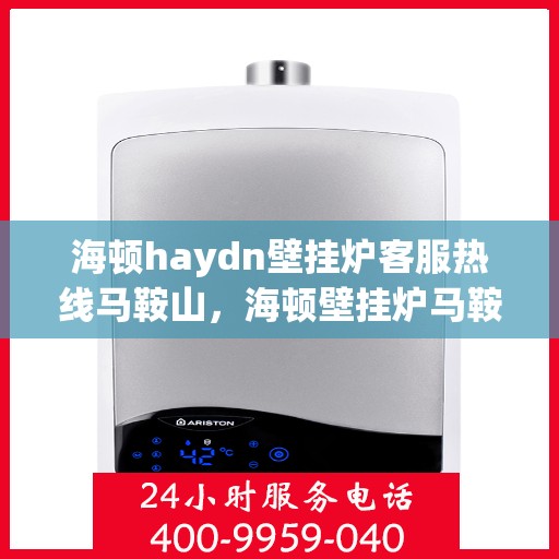 海顿haydn壁挂炉客服热线马鞍山，海顿壁挂炉马鞍山客服热线专业服务，为您解答疑问