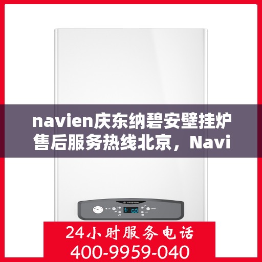 navien庆东纳碧安壁挂炉售后服务热线北京，Navien庆东纳碧安壁挂炉北京售后服务热线及支持全解析
