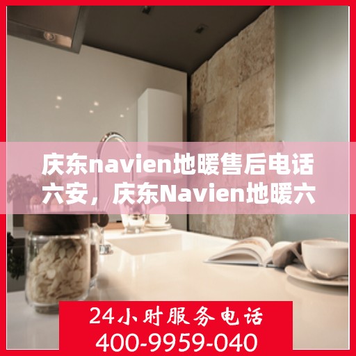 庆东navien地暖售后电话六安，庆东Navien地暖六安售后热线，专业维修服务团队为您温暖护航