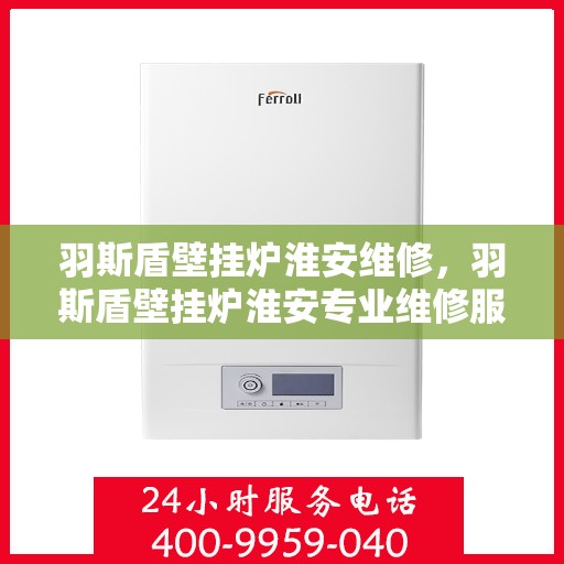 羽斯盾壁挂炉淮安维修，羽斯盾壁挂炉淮安专业维修服务