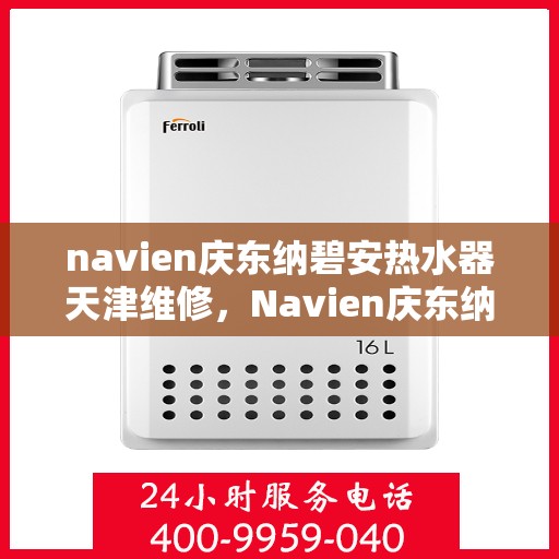 navien庆东纳碧安热水器天津维修，Navien庆东纳碧安热水器天津专业维修服务