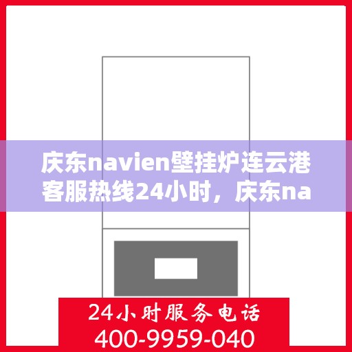 庆东navien壁挂炉连云港客服热线24小时，庆东navien壁挂炉连云港全天候客服热线，暖心服务不打烊