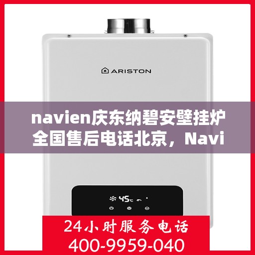 navien庆东纳碧安壁挂炉全国售后电话北京，Navien庆东纳碧安壁挂炉全国售后电话公布，北京地区服务热线详解