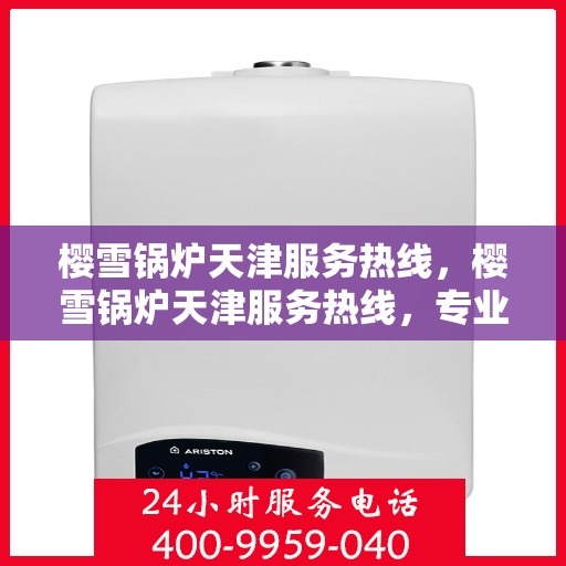 樱雪锅炉天津服务热线，樱雪锅炉天津服务热线，专业团队为您提供全方位的维修与支持