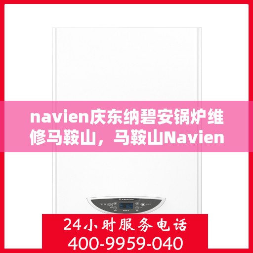 navien庆东纳碧安锅炉维修马鞍山，马鞍山Navien庆东纳碧安锅炉专业维修服务
