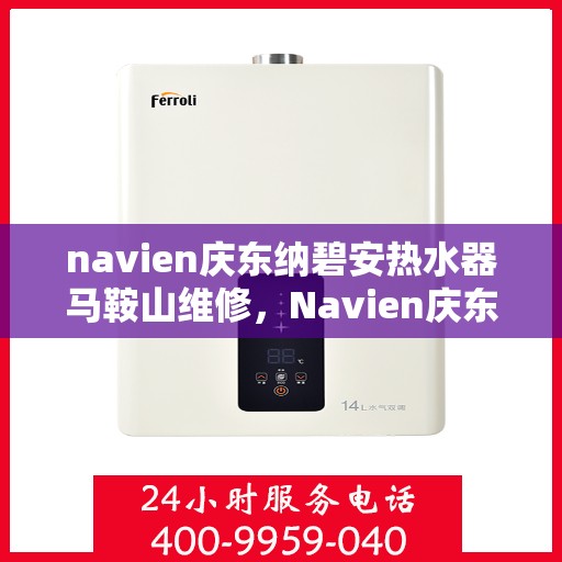 navien庆东纳碧安热水器马鞍山维修，Navien庆东纳碧安热水器马鞍山专业维修服务