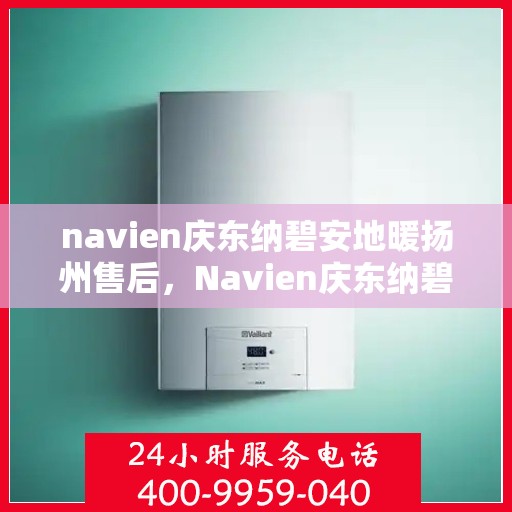 navien庆东纳碧安地暖扬州售后，Navien庆东纳碧安地暖扬州售后服务中心，专业维修与贴心服务