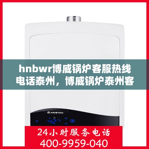 hnbwr博威锅炉客服热线电话泰州，博威锅炉泰州客服热线电话，专业解答，贴心服务