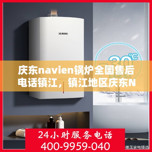 庆东navien锅炉全国售后电话镇江，镇江地区庆东Navien锅炉全国售后专线电话