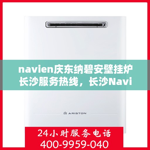 navien庆东纳碧安壁挂炉长沙服务热线，长沙Navien庆东纳碧安壁挂炉服务热线，专业维修与咨询一站式解决