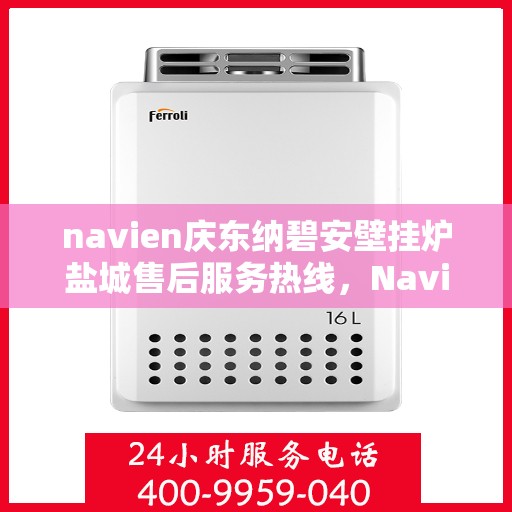 navien庆东纳碧安壁挂炉盐城售后服务热线，Navien庆东纳碧安壁挂炉盐城售后服务热线，专业团队为您提供全方位服务支持