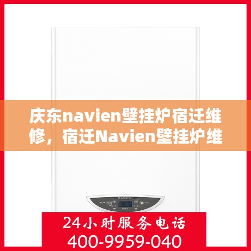 庆东navien壁挂炉宿迁维修，宿迁Navien壁挂炉维修专家解析庆东壁挂炉常见问题与解决方案
