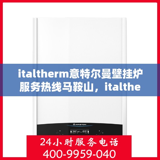 italtherm意特尔曼壁挂炉服务热线马鞍山，italtherm意特尔曼壁挂炉马鞍山服务热线指南