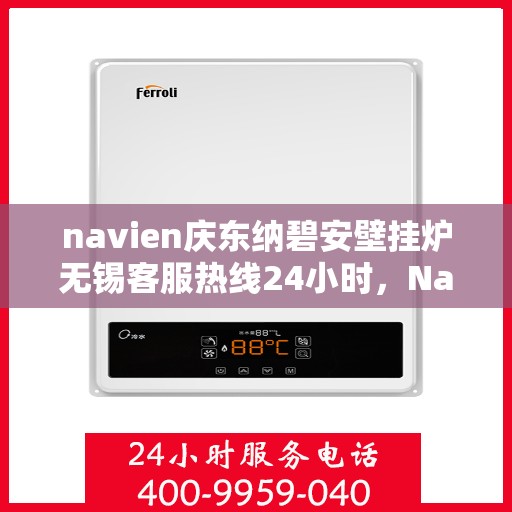 navien庆东纳碧安壁挂炉无锡客服热线24小时，Navien庆东纳碧安壁挂炉无锡客服热线全天候服务支持