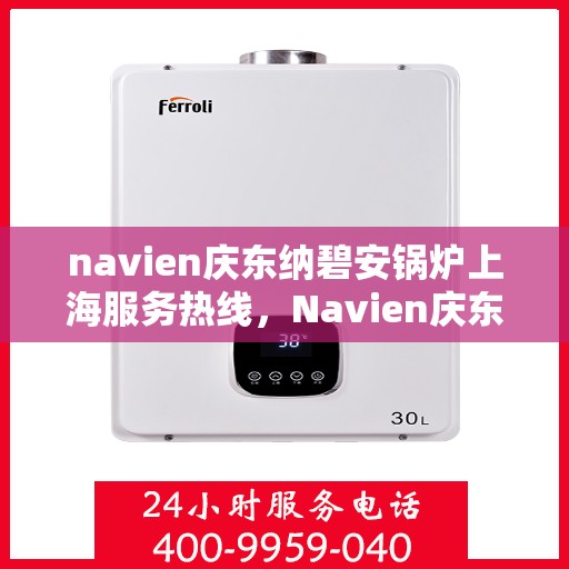navien庆东纳碧安锅炉上海服务热线，Navien庆东纳碧安锅炉上海服务热线，专业团队为您提供全方位支持与解决方案