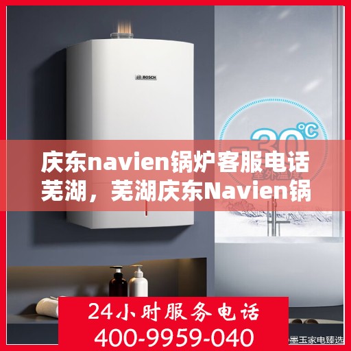庆东navien锅炉客服电话芜湖，芜湖庆东Navien锅炉客服热线全解析