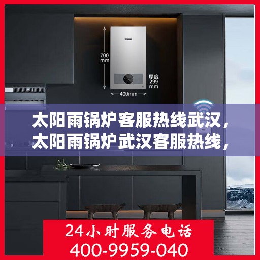 太阳雨锅炉客服热线武汉，太阳雨锅炉武汉客服热线，专业解答，贴心服务