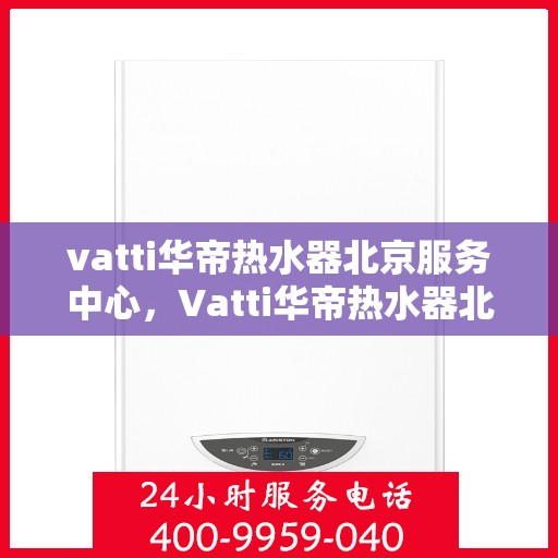 vatti华帝热水器北京服务中心，Vatti华帝热水器北京专业服务中心，专注维修与保养，贴心服务温暖您的家