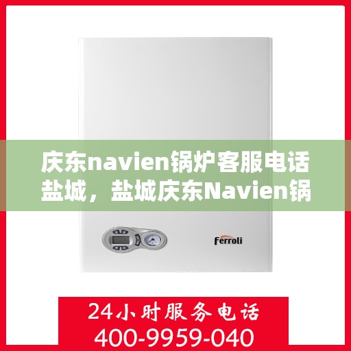 庆东navien锅炉客服电话盐城，盐城庆东Navien锅炉专业客服热线