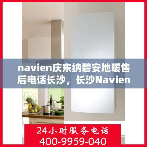 navien庆东纳碧安地暖售后电话长沙，长沙Navien庆东纳碧安地暖售后专线与解决方案支持