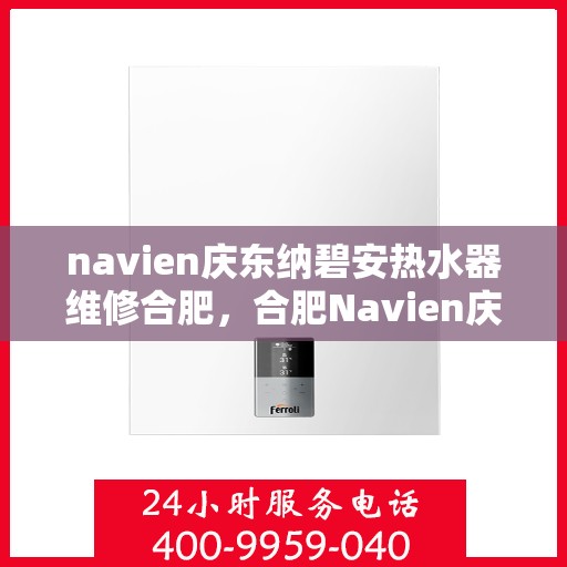 navien庆东纳碧安热水器维修合肥，合肥Navien庆东纳碧安热水器专业维修服务