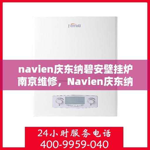 navien庆东纳碧安壁挂炉南京维修，Navien庆东纳碧安壁挂炉南京专业维修服务