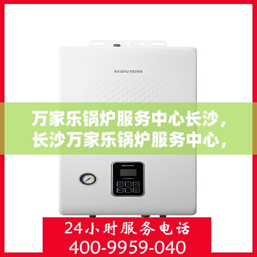 万家乐锅炉服务中心长沙，长沙万家乐锅炉服务中心，专业维修与保养一站式解决方案