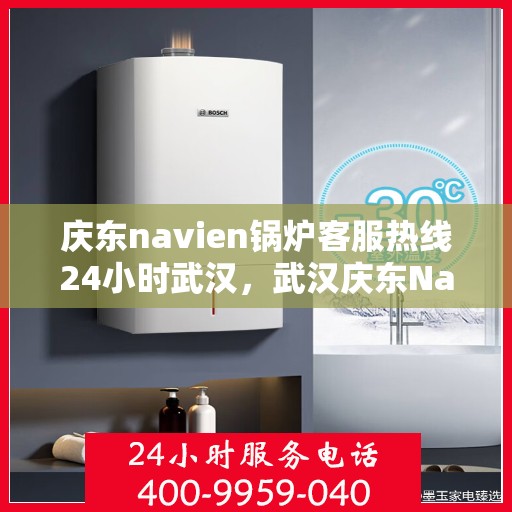 庆东navien锅炉客服热线24小时武汉，武汉庆东Navien锅炉全天候客服热线，贴心服务不打烊