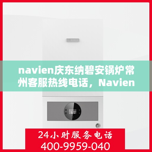 navien庆东纳碧安锅炉常州客服热线电话，Navien庆东纳碧安锅炉常州客服热线电话及售后服务指南