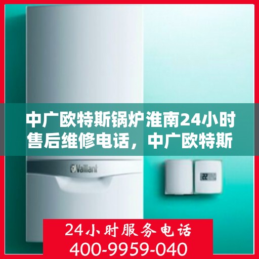 中广欧特斯锅炉淮南24小时售后维修电话，中广欧特斯锅炉淮南全天候售后维修服务热线