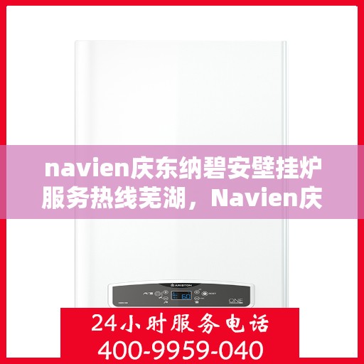 navien庆东纳碧安壁挂炉服务热线芜湖，Navien庆东纳碧安壁挂炉服务热线在芜湖，专业支持与一站式解决方案