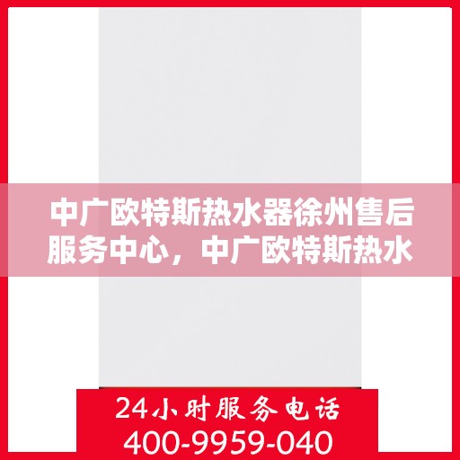 中广欧特斯热水器徐州售后服务中心，中广欧特斯热水器徐州售后服务中心，专业服务的贴心之选