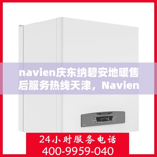 navien庆东纳碧安地暖售后服务热线天津，Navien庆东纳碧安地暖天津售后服务热线及支持团队专业服务