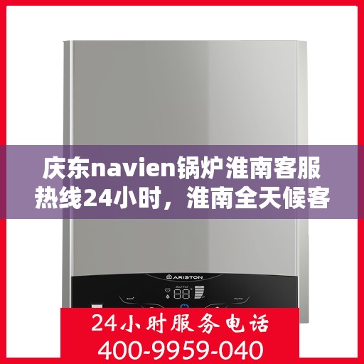 庆东navien锅炉淮南客服热线24小时，淮南全天候客服热线，Navien锅炉庆东客服热线为您服务！