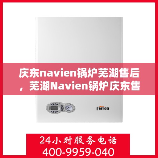 庆东navien锅炉芜湖售后，芜湖Navien锅炉庆东售后维修专业服务