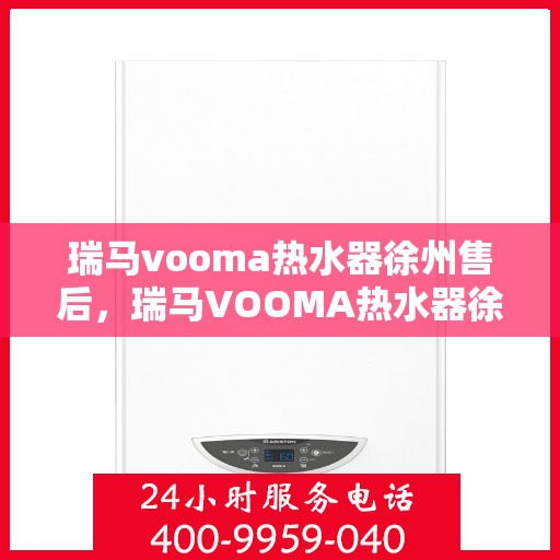 瑞马vooma热水器徐州售后，瑞马VOOMA热水器徐州售后服务中心，专业团队，贴心服务