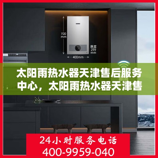 太阳雨热水器天津售后服务中心，太阳雨热水器天津售后服务中心，专业维修与服务的贴心之选