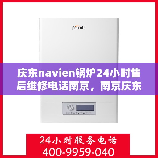 庆东navien锅炉24小时售后维修电话南京，南京庆东Navien锅炉全天候售后维修服务热线