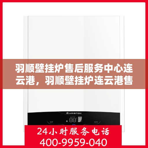 羽顺壁挂炉售后服务中心连云港，羽顺壁挂炉连云港售后服务中心，专业维修，贴心服务