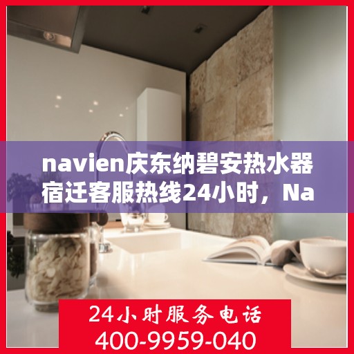 navien庆东纳碧安热水器宿迁客服热线24小时，Navien庆东纳碧安热水器宿迁客服热线全天候服务支持