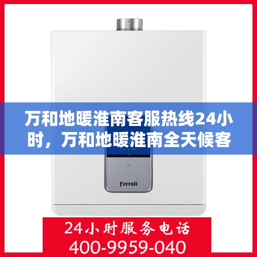 万和地暖淮南客服热线24小时，万和地暖淮南全天候客服热线服务支持