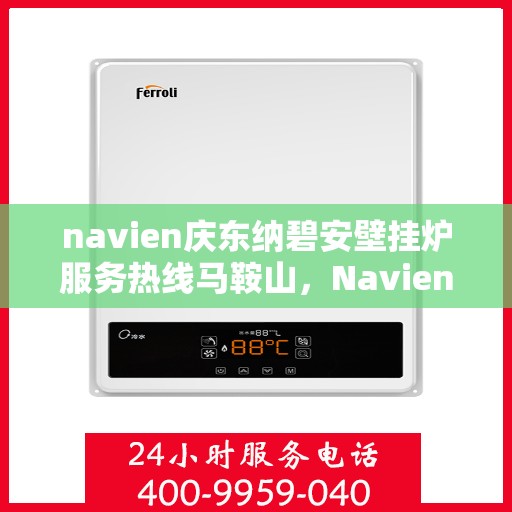 navien庆东纳碧安壁挂炉服务热线马鞍山，Navien庆东纳碧安壁挂炉马鞍山服务热线专业支持