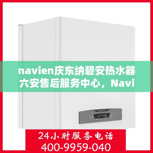 navien庆东纳碧安热水器六安售后服务中心，Navien庆东纳碧安热水器六安服务中心，专业售后，贴心服务