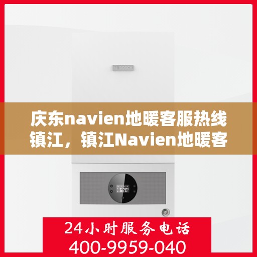 庆东navien地暖客服热线镇江，镇江Navien地暖客服热线，专业解答您的疑问，贴心服务庆东地暖用户