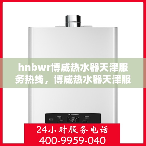 hnbwr博威热水器天津服务热线，博威热水器天津服务热线，专业品质，贴心服务