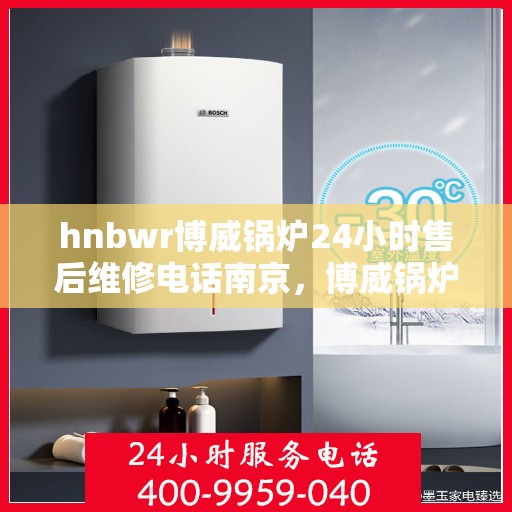 hnbwr博威锅炉24小时售后维修电话南京，博威锅炉南京售后维修全天候服务热线