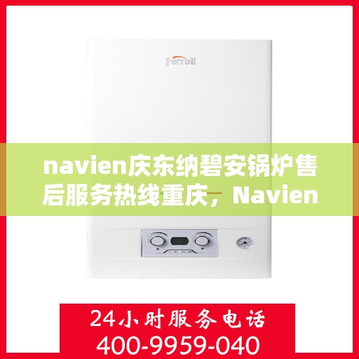 navien庆东纳碧安锅炉售后服务热线重庆，Navien庆东纳碧安锅炉重庆售后服务热线及支持详情