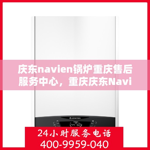 庆东navien锅炉重庆售后服务中心，重庆庆东Navien锅炉专业售后服务中心，一站式维修与解决方案