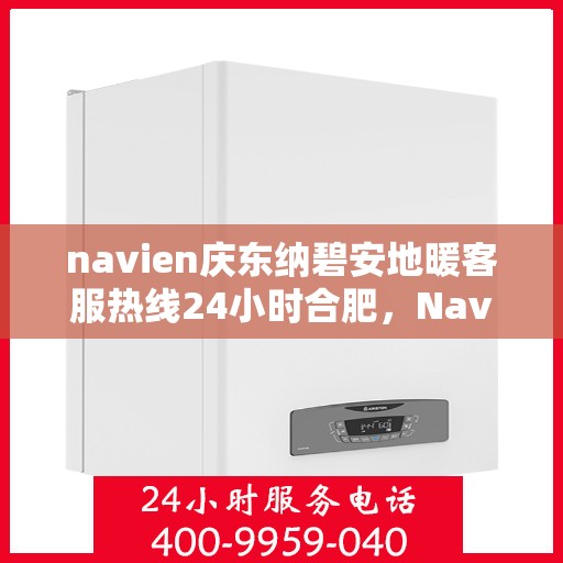 navien庆东纳碧安地暖客服热线24小时合肥，Navien庆东纳碧安地暖合肥24小时客服热线，专业解决地暖问题